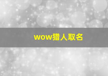 wow猎人取名,魔兽世界我玩的猎人求一个简单粗暴让人过目不忘的名字急急急