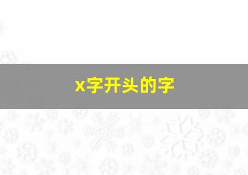 x字开头的字,x开头的汉字有哪些字